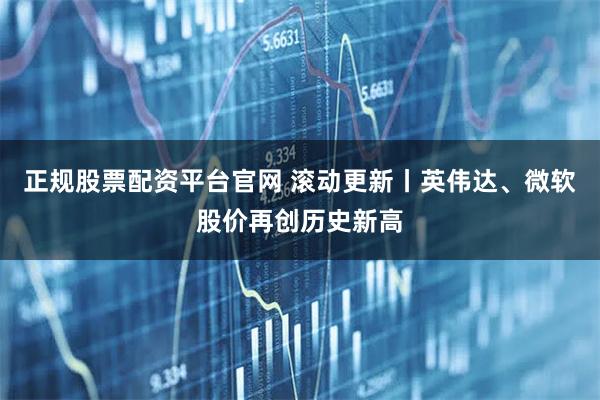 正规股票配资平台官网 滚动更新丨英伟达、微软股价再创历史新高
