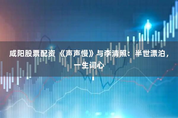 咸阳股票配资 《声声慢》与李清照：半世漂泊，一生词心