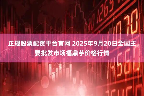 正规股票配资平台官网 2025年9月20日全国主要批发市场福鼎芋价格行情
