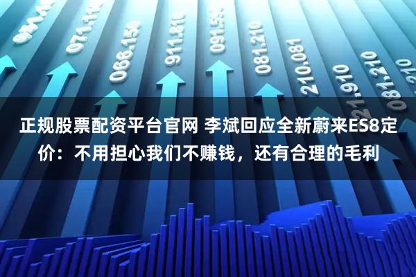 正规股票配资平台官网 李斌回应全新蔚来ES8定价：不用担心我们不赚钱，还有合理的毛利