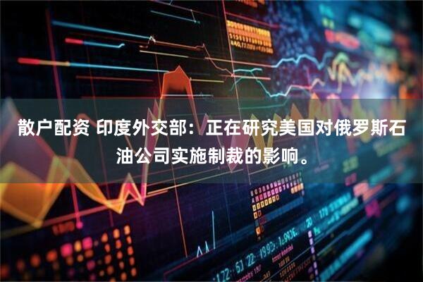 散户配资 印度外交部：正在研究美国对俄罗斯石油公司实施制裁的影响。