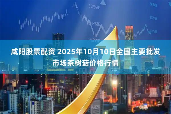 咸阳股票配资 2025年10月10日全国主要批发市场茶树菇价格行情