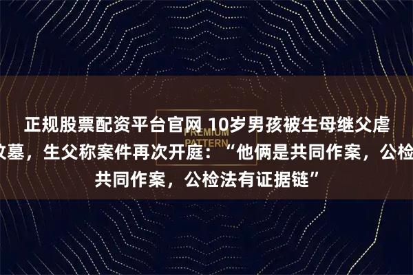 正规股票配资平台官网 10岁男孩被生母继父虐打致死埋尸坟墓，生父称案件再次开庭：“他俩是共同作案，公检法有证据链”
