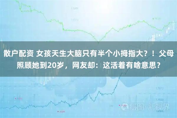 散户配资 女孩天生大脑只有半个小拇指大？！父母照顾她到20岁，网友却：这活着有啥意思？