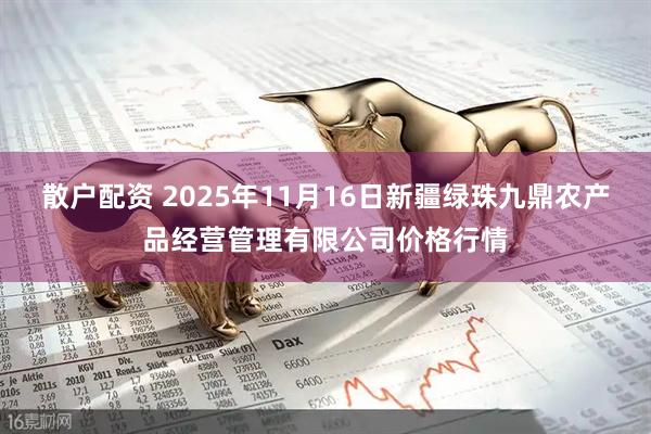 散户配资 2025年11月16日新疆绿珠九鼎农产品经营管理有限公司价格行情