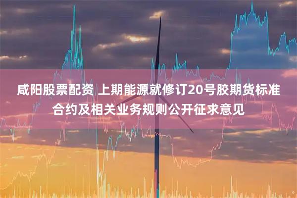 咸阳股票配资 上期能源就修订20号胶期货标准合约及相关业务规则公开征求意见