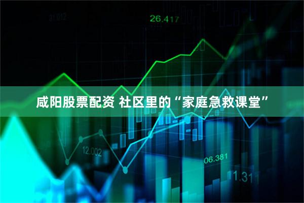 咸阳股票配资 社区里的“家庭急救课堂”