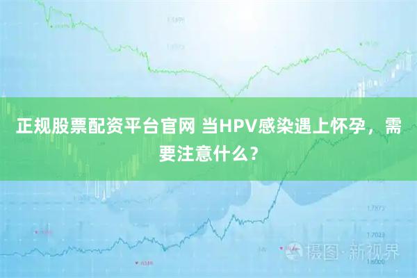 正规股票配资平台官网 当HPV感染遇上怀孕，需要注意什么？