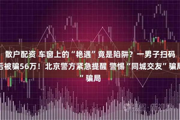 散户配资 车窗上的“艳遇”竟是陷阱？一男子扫码后被骗56万！北京警方紧急提醒 警惕“同城交友”骗局