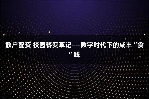 散户配资 校园餐变革记——数字时代下的咸丰“食”践