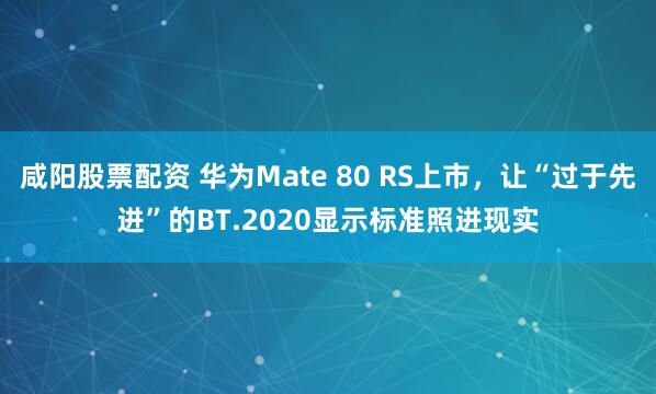 咸阳股票配资 华为Mate 80 RS上市，让“过于先进”的BT.2020显示标准照进现实