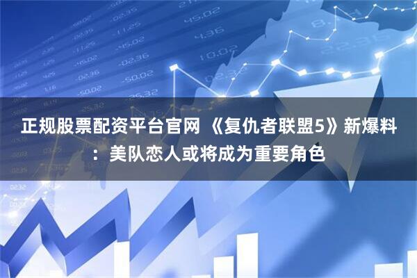 正规股票配资平台官网 《复仇者联盟5》新爆料：美队恋人或将成为重要角色