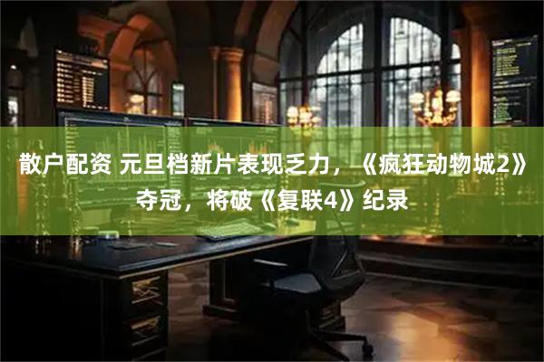散户配资 元旦档新片表现乏力，《疯狂动物城2》夺冠，将破《复联4》纪录