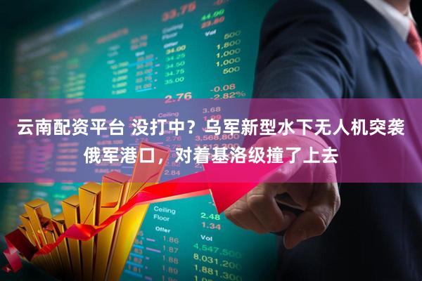 云南配资平台 没打中？乌军新型水下无人机突袭俄军港口，对着基洛级撞了上去