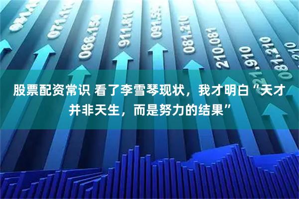 股票配资常识 看了李雪琴现状，我才明白“天才并非天生，而是努力的结果”