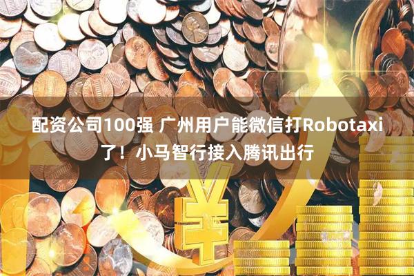 配资公司100强 广州用户能微信打Robotaxi了！小马智行接入腾讯出行