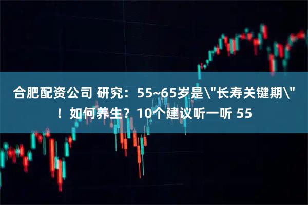 合肥配资公司 研究：55~65岁是＂长寿关键期＂！如何养生？10个建议听一听 55