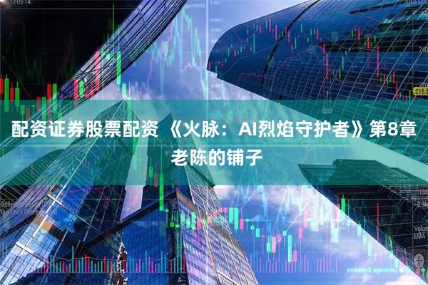 配资证券股票配资 《火脉：AI烈焰守护者》第8章 老陈的铺子